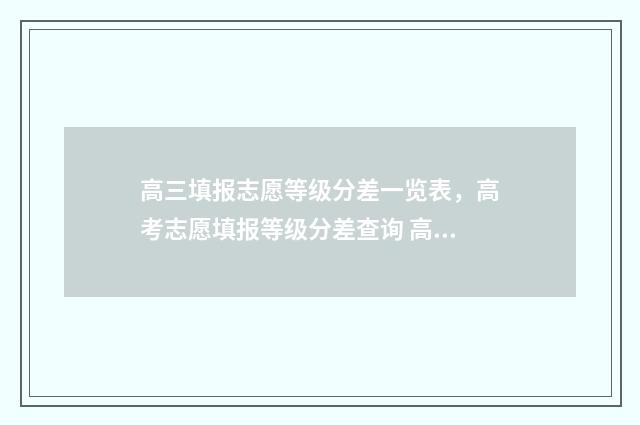 高三填报志愿等级分差一览表，高考志愿填报等级分差查询 高三志愿填报三个问题