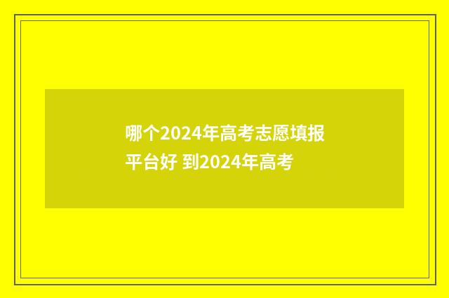 哪个2024年高考志愿填报平台好 到2024年高考