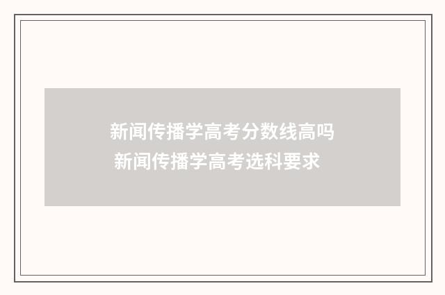 新闻传播学高考分数线高吗 新闻传播学高考选科要求