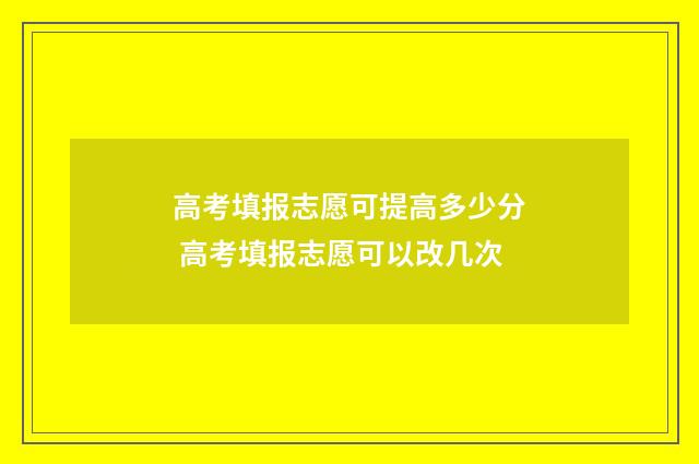 高考填报志愿可提高多少分 高考填报志愿可以改几次