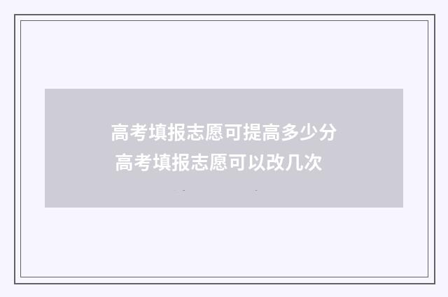 高考填报志愿可提高多少分 高考填报志愿可以改几次