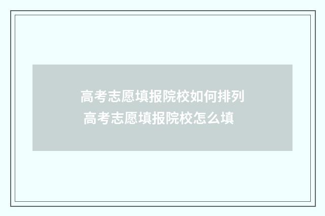 高考志愿填报院校如何排列 高考志愿填报院校怎么填