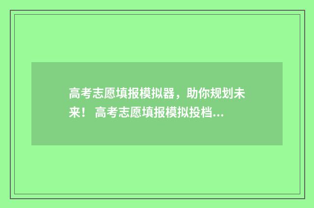 高考志愿填报模拟器，助你规划未来！ 高考志愿填报模拟投档什么意思