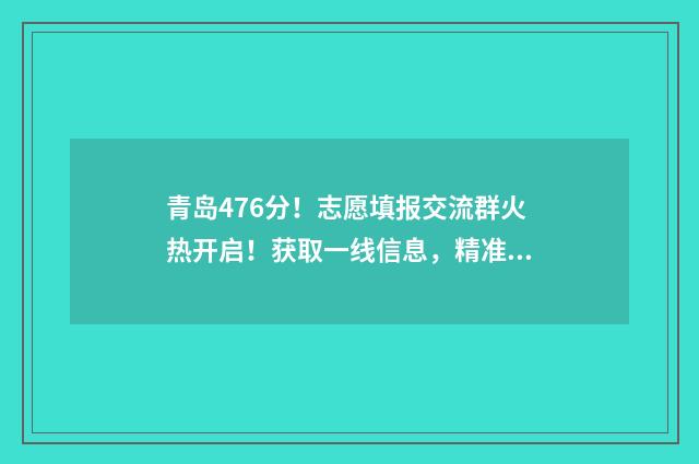 青岛476分！志愿填报交流群火热开启！获取一线信息，精准填报志愿！ 青岛高考志愿