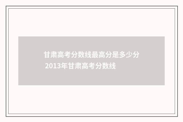 甘肃高考分数线最高分是多少分 2013年甘肃高考分数线