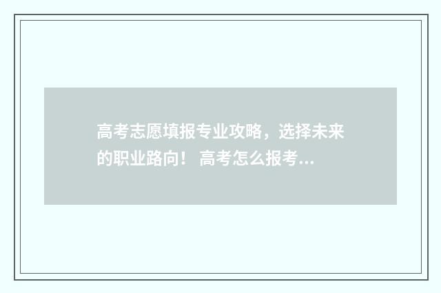 高考志愿填报专业攻略，选择未来的职业路向！ 高考怎么报考志愿