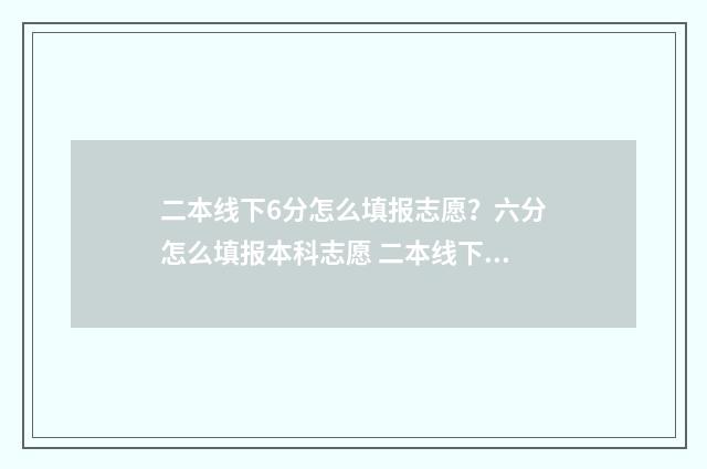 二本线下6分怎么填报志愿？六分怎么填报本科志愿 二本线下2分能报二批学校吗