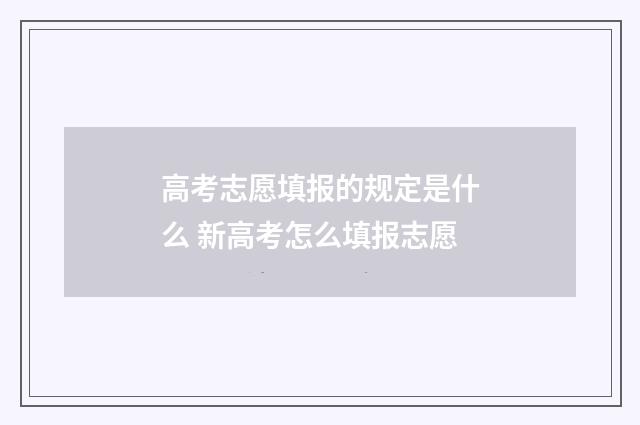 高考志愿填报的规定是什么 新高考怎么填报志愿