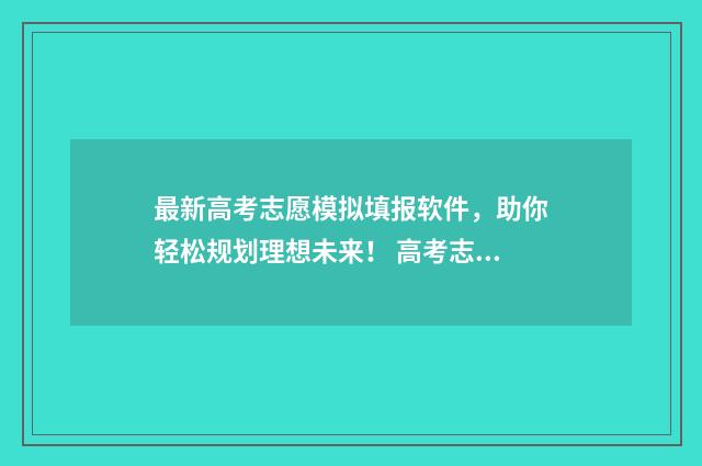 最新高考志愿模拟填报软件，助你轻松规划理想未来！ 高考志愿模拟填报免费
