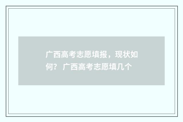 广西高考志愿填报，现状如何？ 广西高考志愿填几个