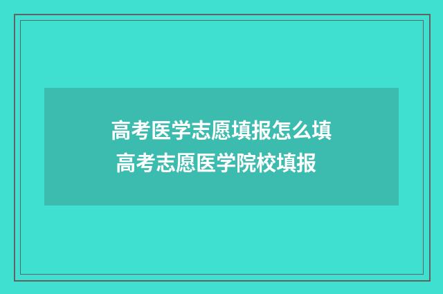 高考医学志愿填报怎么填 高考志愿医学院校填报