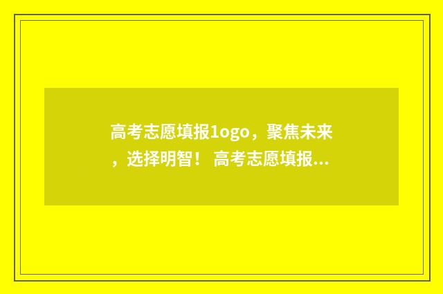 高考志愿填报1ogo，聚焦未来，选择明智！ 高考志愿填报怎么填报