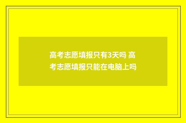 高考志愿填报只有3天吗 高考志愿填报只能在电脑上吗