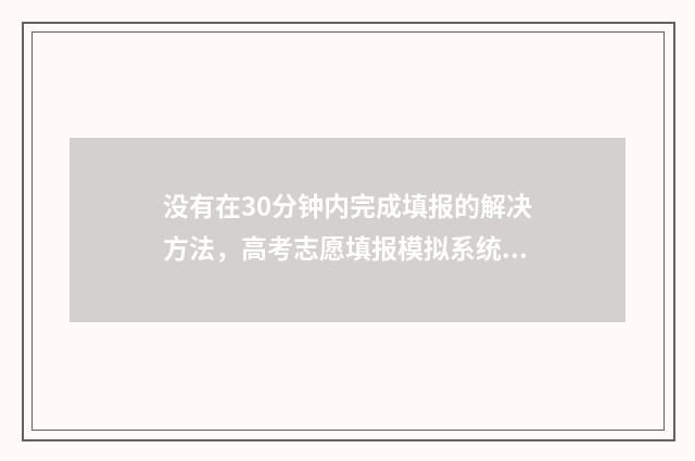 没有在30分钟内完成填报的解决方法，高考志愿填报模拟系统超时处理指南 到30分钟
