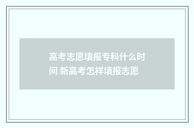 高考志愿填报专科什么时间 新高考怎样填报志愿