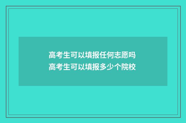 高考生可以填报任何志愿吗 高考生可以填报多少个院校