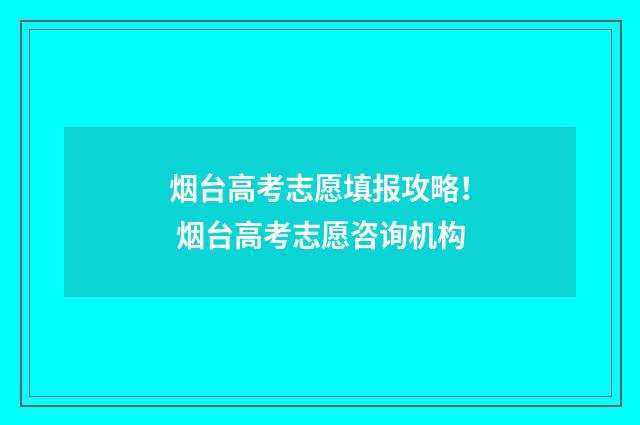 烟台高考志愿填报攻略！ 烟台高考志愿咨询机构