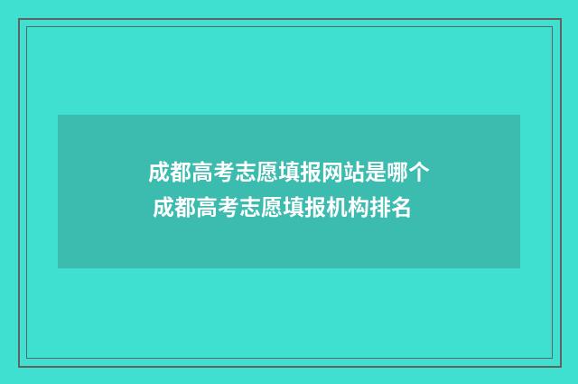 成都高考志愿填报网站是哪个 成都高考志愿填报机构排名