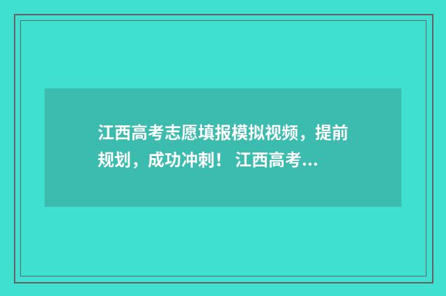 江西高考志愿填报模拟视频，提前规划，成功冲刺！ 江西高考志愿填报入口官网网址