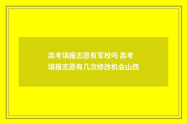 高考填报志愿有军校吗 高考填报志愿有几次修改机会山西