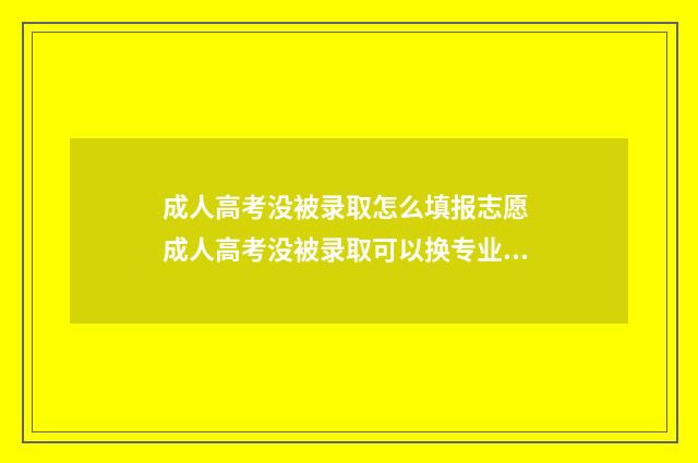 成人高考没被录取怎么填报志愿 成人高考没被录取可以换专业吗