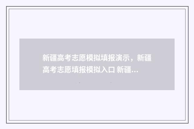 新疆高考志愿模拟填报演示，新疆高考志愿填报模拟入口 新疆高考志愿模拟填报系统官网入口
