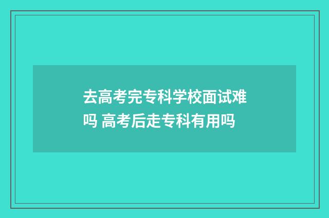 去高考完专科学校面试难吗 高考后走专科有用吗