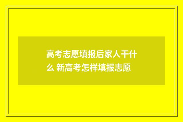 高考志愿填报后家人干什么 新高考怎样填报志愿