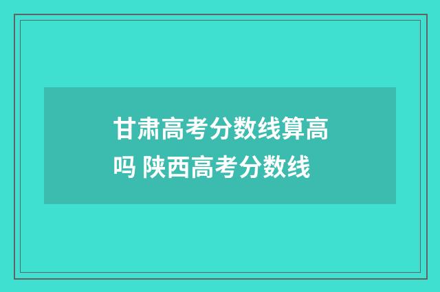 甘肃高考分数线算高吗 陕西高考分数线