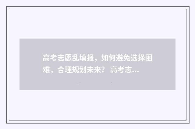 高考志愿乱填报，如何避免选择困难，合理规划未来？ 高考志愿填报有误怎么办