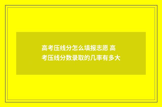 高考压线分怎么填报志愿 高考压线分数录取的几率有多大