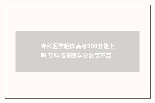 专科医学临床高考200分能上吗 专科临床医学分数高不高