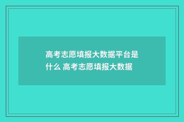 高考志愿填报大数据平台是什么 高考志愿填报大数据