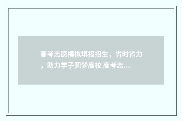 高考志愿模拟填报招生，省时省力，助力学子圆梦高校 高考志愿模拟填报系统官网