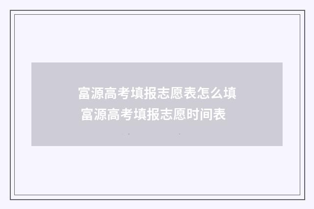 富源高考填报志愿表怎么填 富源高考填报志愿时间表