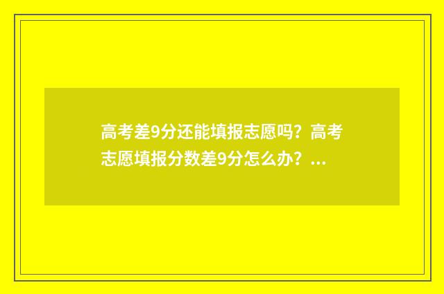 高考差9分还能填报志愿吗？高考志愿填报分数差9分怎么办？ 高考差10分可以被录取吗