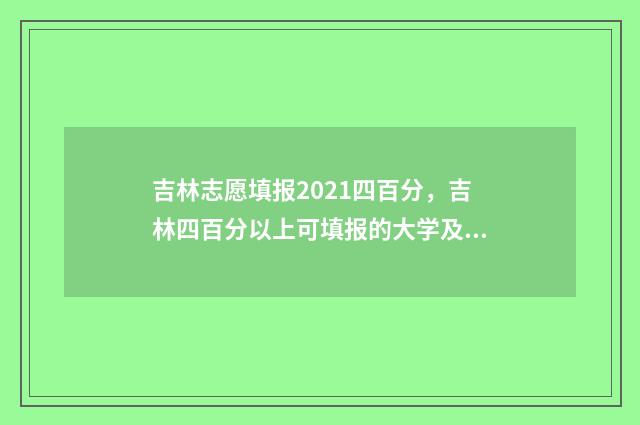 吉林志愿填报2021四百分，吉林四百分以上可填报的大学及专业 吉林志愿填报流程