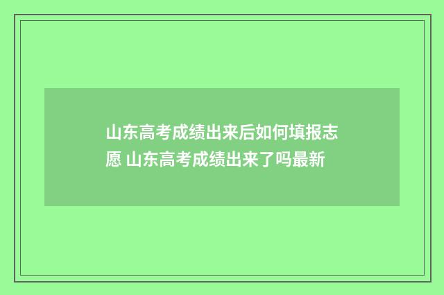 山东高考成绩出来后如何填报志愿 山东高考成绩出来了吗最新