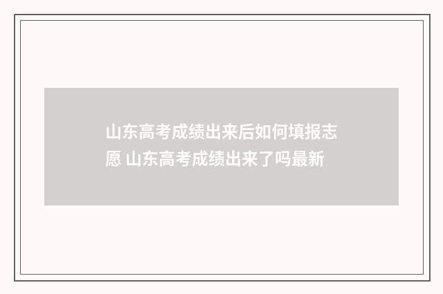 山东高考成绩出来后如何填报志愿 山东高考成绩出来了吗最新