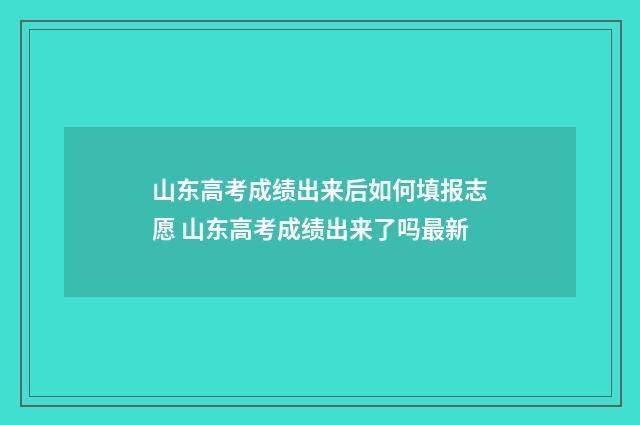 山东高考成绩出来后如何填报志愿 山东高考成绩出来了吗最新