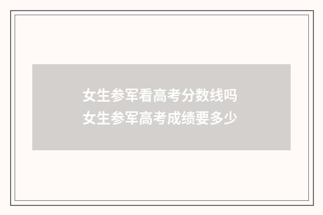 女生参军看高考分数线吗 女生参军高考成绩要多少