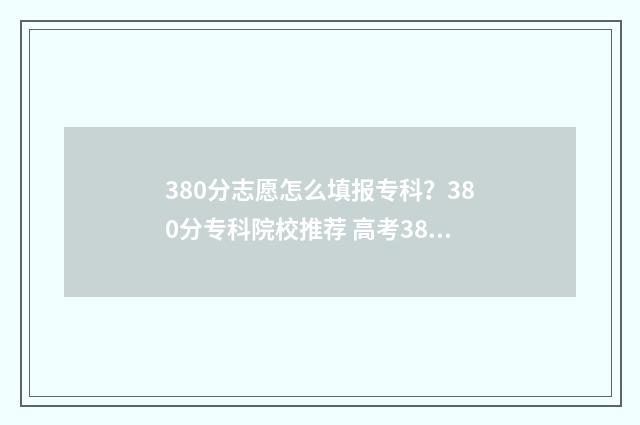 380分志愿怎么填报专科？380分专科院校推荐 高考380分报什么学校