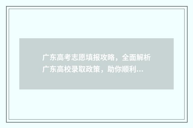 广东高考志愿填报攻略，全面解析广东高校录取政策，助你顺利冲刺梦校！ 广东春季高考填报志愿