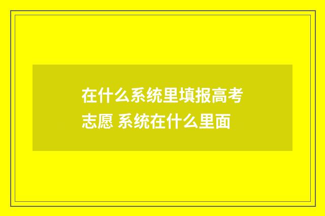 在什么系统里填报高考志愿 系统在什么里面