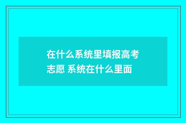 在什么系统里填报高考志愿 系统在什么里面