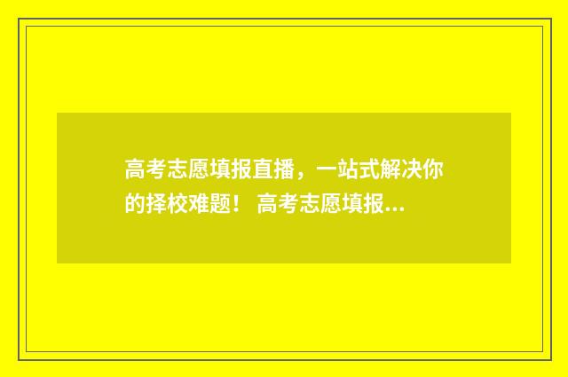 高考志愿填报直播，一站式解决你的择校难题！ 高考志愿填报直播脚本