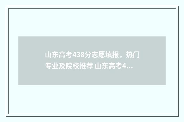 山东高考438分志愿填报，热门专业及院校推荐 山东高考444分