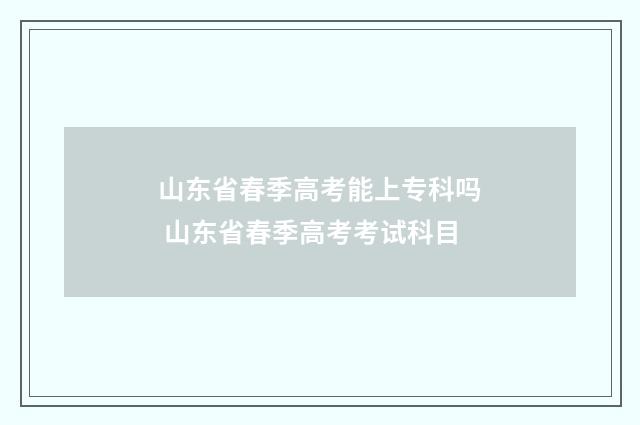 山东省春季高考能上专科吗 山东省春季高考考试科目