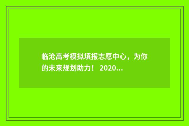 临沧高考模拟填报志愿中心，为你的未来规划助力！ 2020年临沧高考