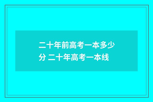 二十年前高考一本多少分 二十年高考一本线